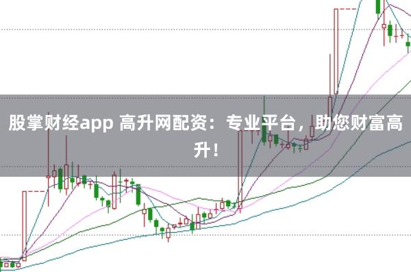 股掌财经app 高升网配资:专业平台,助您财富高升!