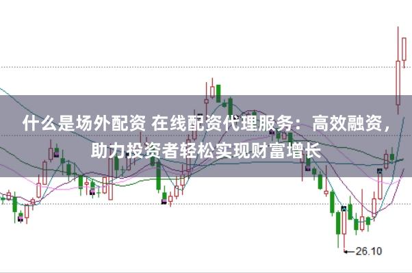 什么是场外配资 在线配资代理服务：高效融资，助力投资者轻松实现财富增长