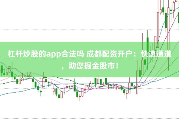 杠杆炒股的app合法吗 成都配资开户:快速通道,助您掘金股市!