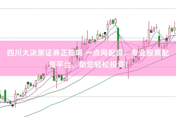 四川大决策证券正规吗 一点网配资:专业股票配资平台,助您轻松投资!