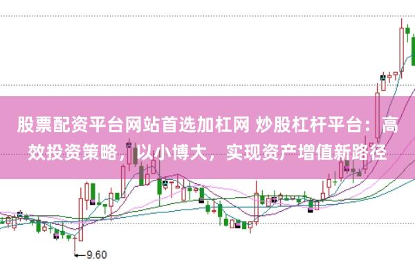 股票配资平台网站首选加杠网 炒股杠杆平台:高效投资策略,以小博大,实现资产增值新路径