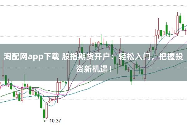 淘配网app下载 股指期货开户:轻松入门,把握投资新机遇!