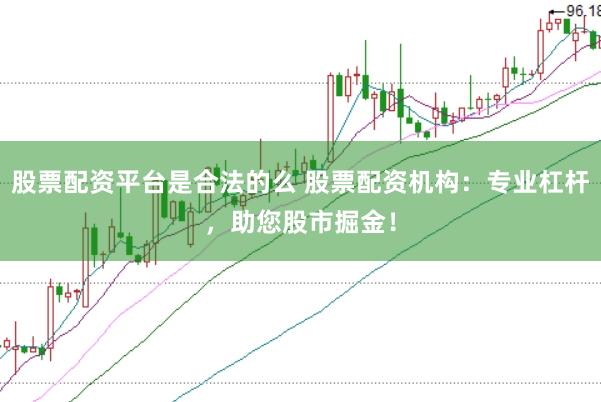 股票配资平台是合法的么 股票配资机构:专业杠杆,助您股市掘金!
