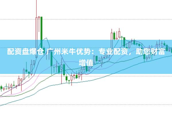 配资盘爆仓 广州米牛优势：专业配资，助您财富增值