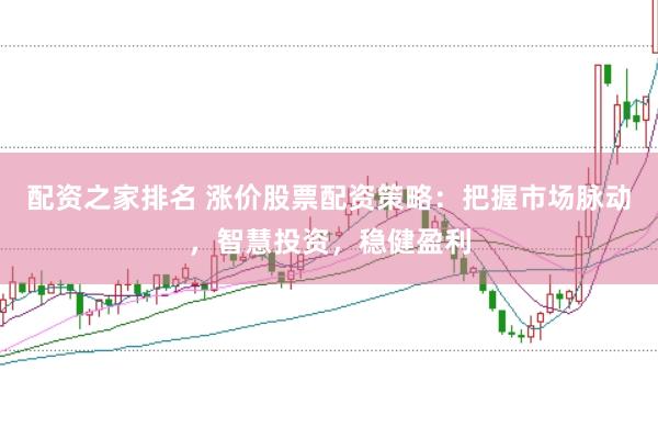配资之家排名 涨价股票配资策略：把握市场脉动，智慧投资，稳健盈利