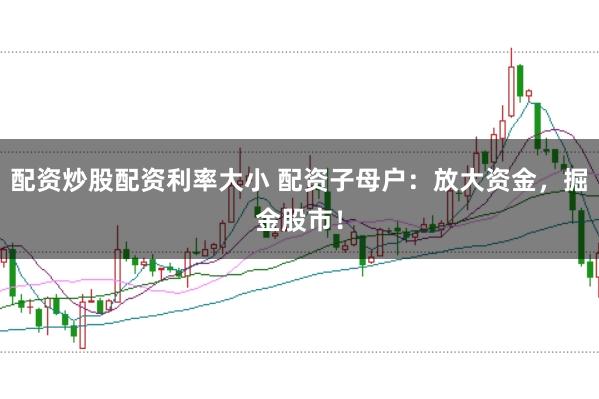 配资炒股配资利率大小 配资子母户：放大资金，掘金股市！