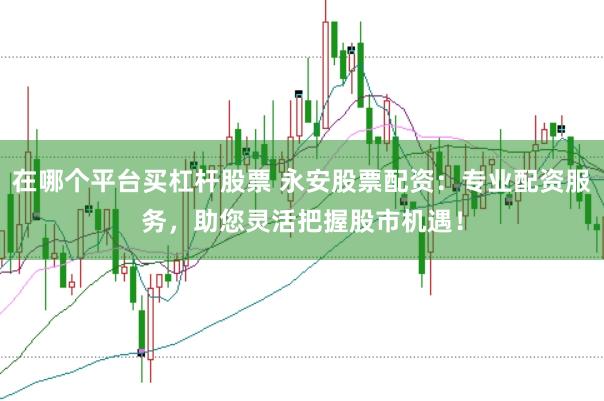 在哪个平台买杠杆股票 永安股票配资:专业配资服务,助您灵活把握股市机遇!