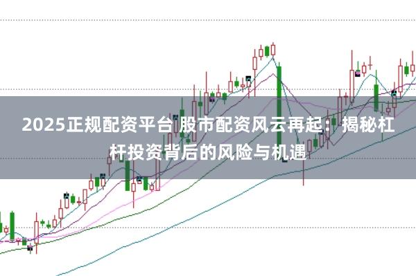 2025正规配资平台 股市配资风云再起:揭秘杠杆投资背后的风险与机遇