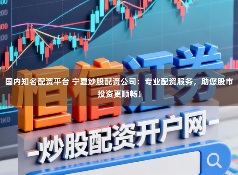 国内知名配资平台 宁夏炒股配资公司:专业配资服务,助您股市投资更顺畅!