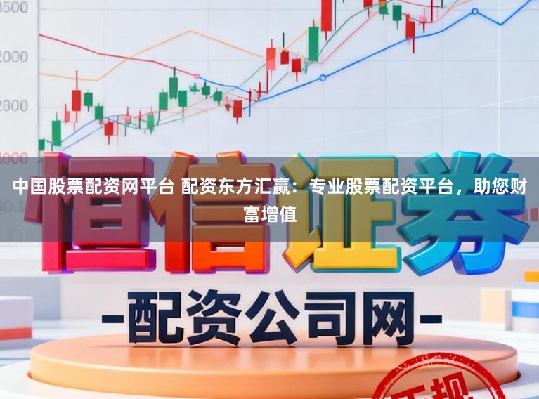 中国股票配资网平台 配资东方汇赢:专业股票配资平台,助您财富增值