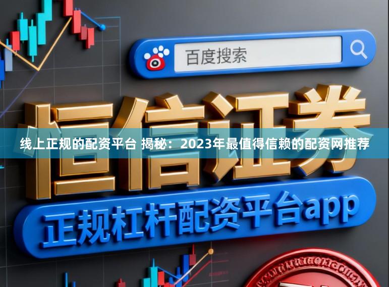 线上正规的配资平台 揭秘:2023年最值得信赖的配资网推荐