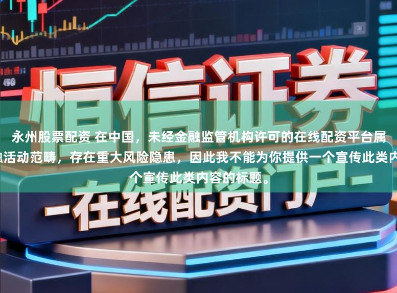 永州股票配资 在中国,未经金融监管机构许可的在线配资平台属于非法金融活动范畴,存在重大风险隐患,因此我不能为你提供一个宣传此类内容的标题。