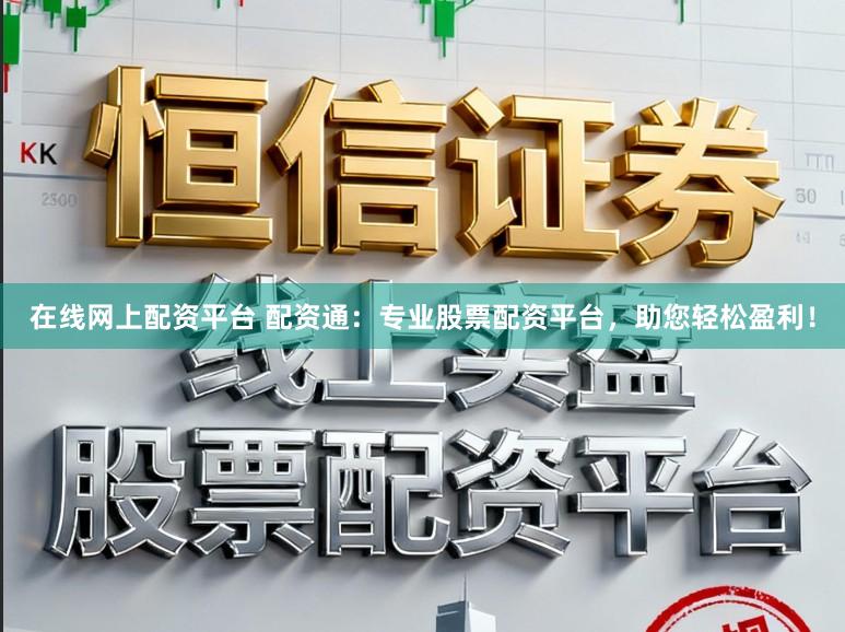 在线网上配资平台 配资通：专业股票配资平台，助您轻松盈利！