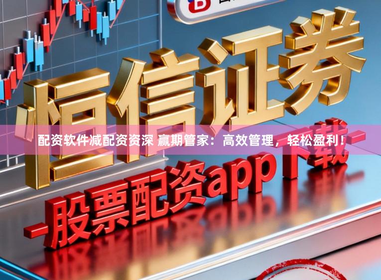 配资软件减配资资深 赢期管家：高效管理，轻松盈利！