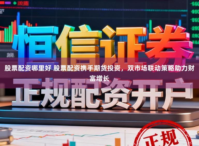 股票配资哪里好 股票配资携手期货投资，双市场联动策略助力财富增长