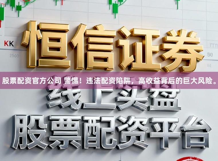 股票配资官方公司 警惕！违法配资陷阱，高收益背后的巨大风险。