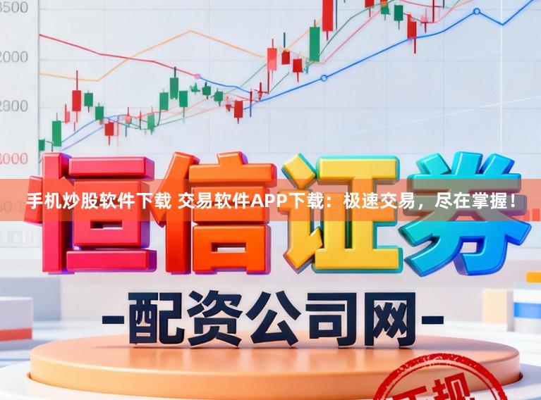 手机炒股软件下载 交易软件APP下载：极速交易，尽在掌握！