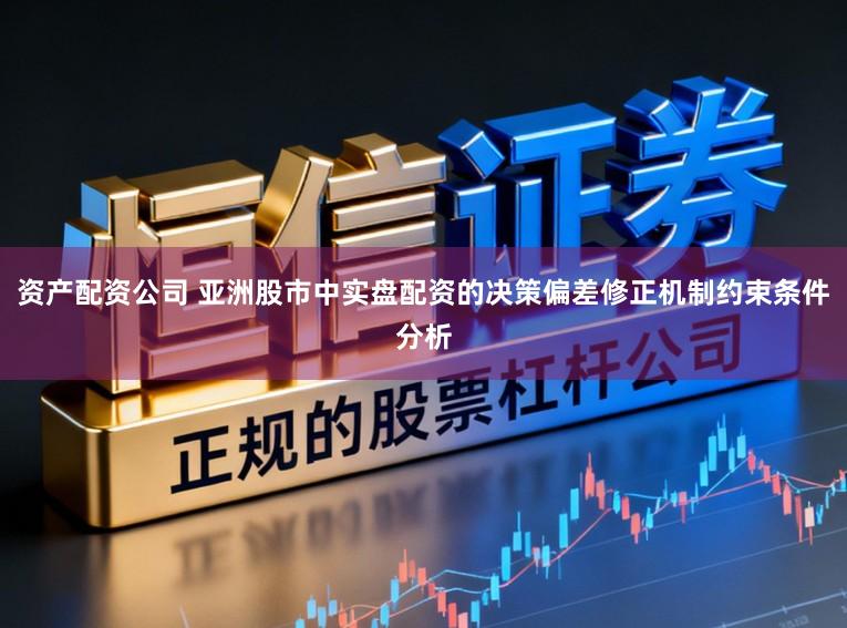 资产配资公司 亚洲股市中实盘配资的决策偏差修正机制约束条件分析
