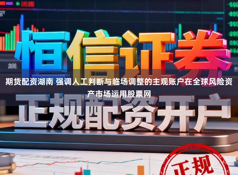 期货配资湖南 强调人工判断与临场调整的主观账户在全球风险资产市场运用股票网