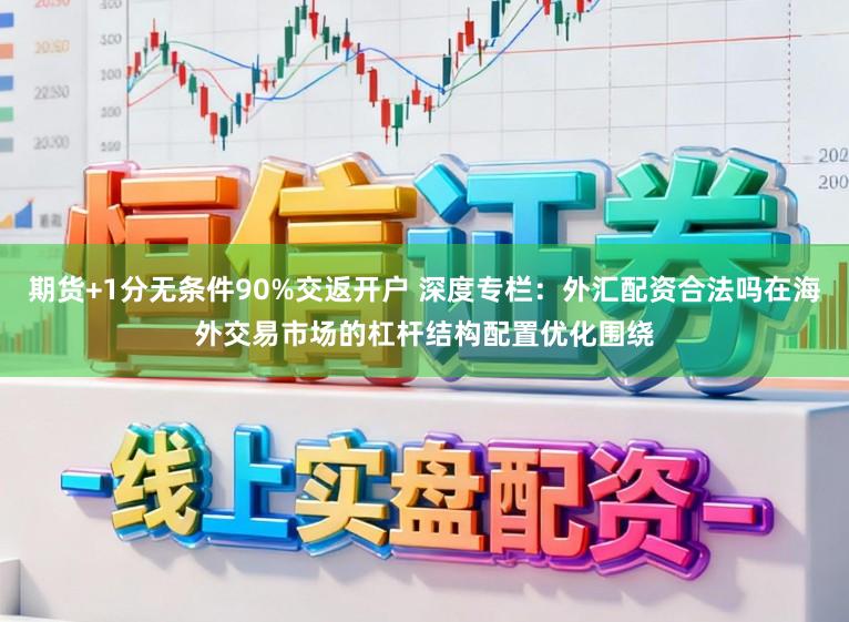 期货+1分无条件90%交返开户 深度专栏:外汇配资合法吗在海外交易市场的杠杆结构配置优化围绕