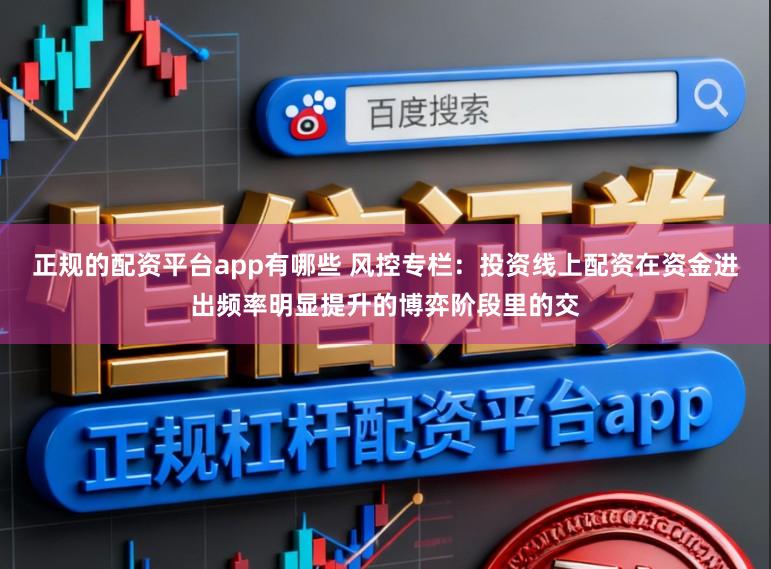 正规的配资平台app有哪些 风控专栏：投资线上配资在资金进出频率明显提升的博弈阶段里的交