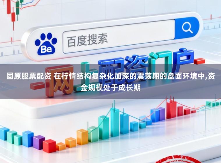 固原股票配资 在行情结构复杂化加深的震荡期的盘面环境中，资金规模处于成长期