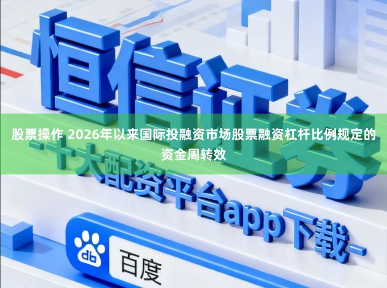 股票操作 2026年以来国际投融资市场股票融资杠杆比例规定的资金周转效