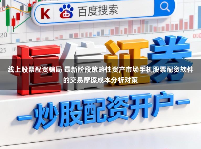 线上股票配资骗局 最新阶段策略性资产市场手机股票配资软件的交易摩擦成本分析对策