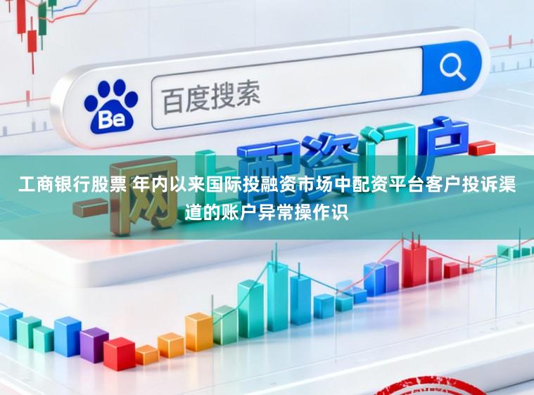 工商银行股票 年内以来国际投融资市场中配资平台客户投诉渠道的账户异常操作识