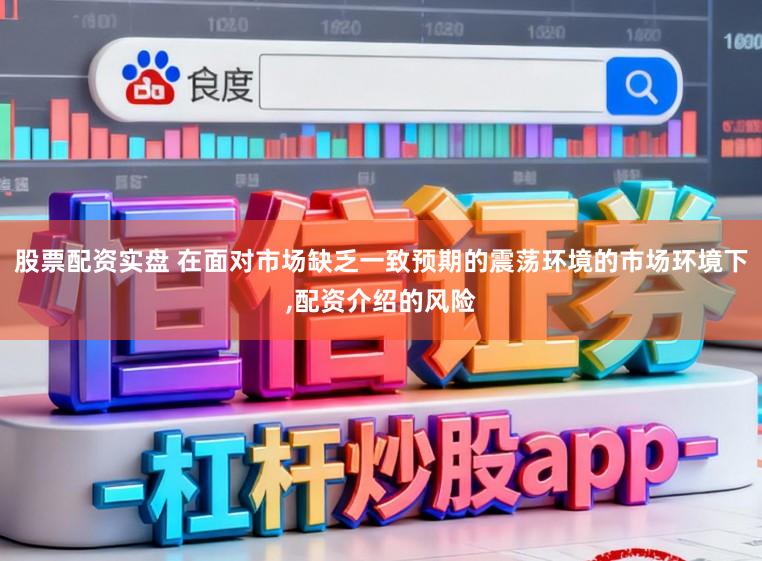 股票配资实盘 在面对市场缺乏一致预期的震荡环境的市场环境下，配资介绍的风险