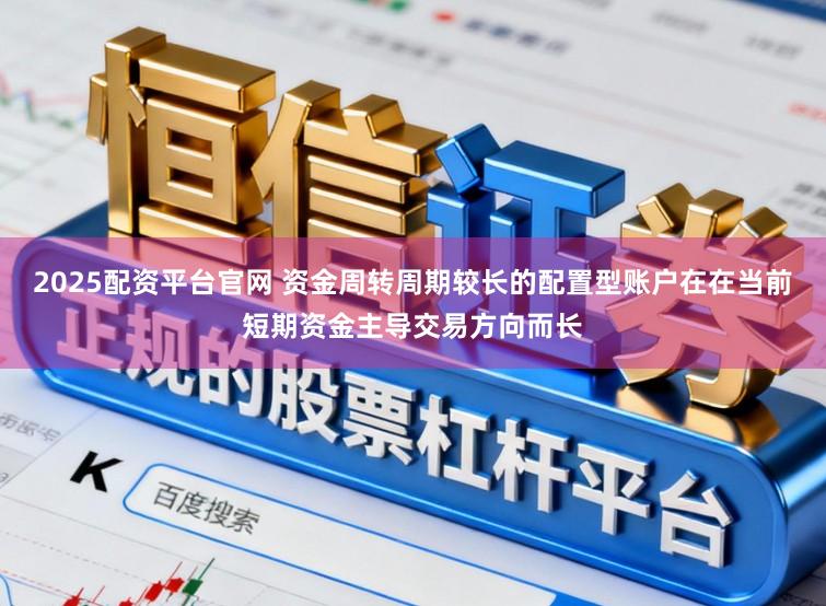 2025配资平台官网 资金周转周期较长的配置型账户在在当前短期资金主导交易方向而长