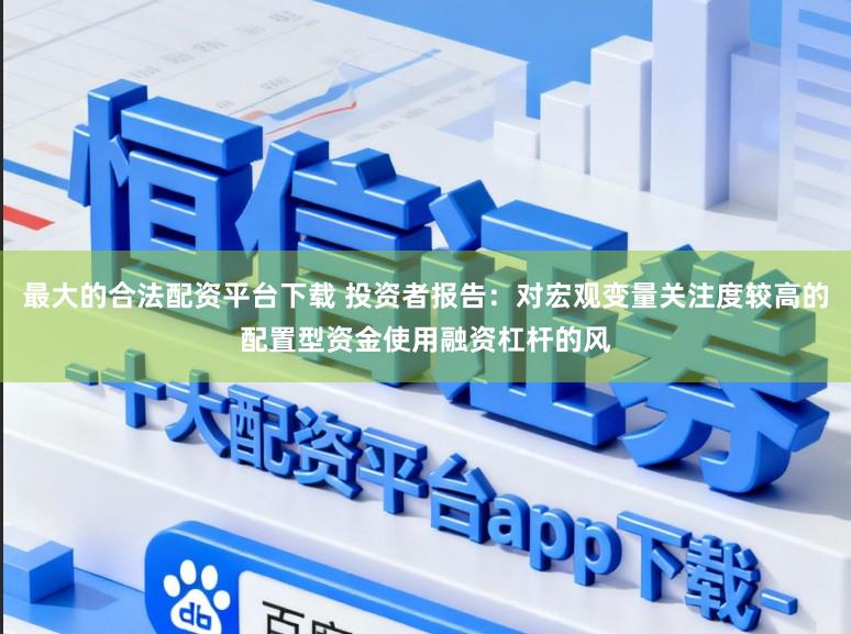 最大的合法配资平台下载 投资者报告：对宏观变量关注度较高的配置型资金使用融资杠杆的风