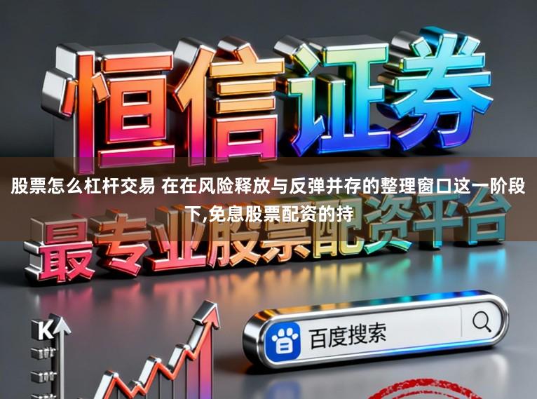 股票怎么杠杆交易 在在风险释放与反弹并存的整理窗口这一阶段下，免息股票配资的持