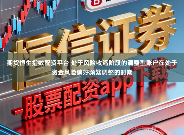 期货恒生指数配资平台 处于风险收缩阶段的调整型账户在处于资金风险偏好频繁调整的时期