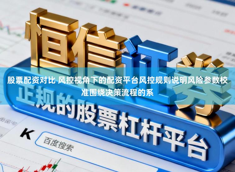 股票配资对比 风控视角下的配资平台风控规则说明风险参数校准围绕决策流程的系