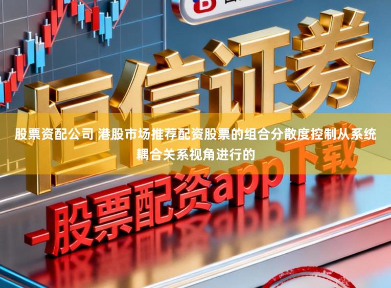 股票资配公司 港股市场推荐配资股票的组合分散度控制从系统耦合关系视角进行的
