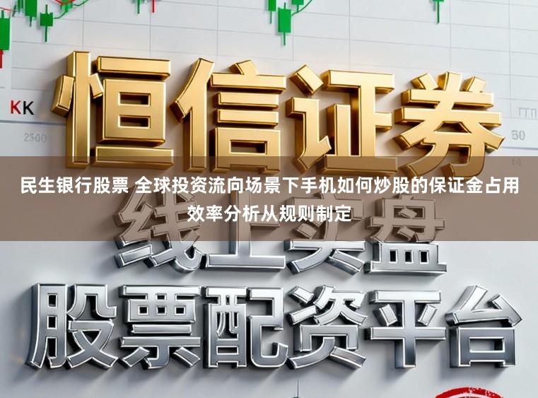 民生银行股票 全球投资流向场景下手机如何炒股的保证金占用效率分析从规则制定