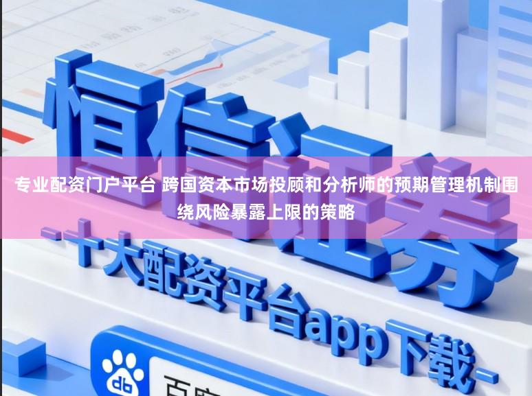 专业配资门户平台 跨国资本市场投顾和分析师的预期管理机制围绕风险暴露上限的策略