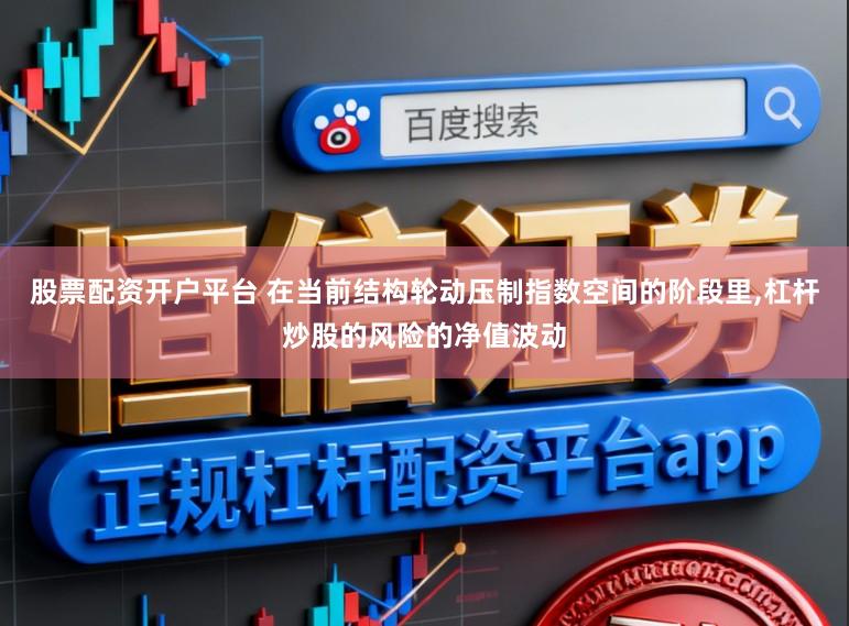 股票配资开户平台 在当前结构轮动压制指数空间的阶段里，杠杆炒股的风险的净值波动