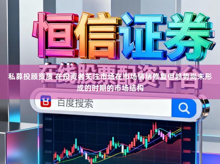 私募投顾资质 在投资者关注市场在市场情绪修复但趋势尚未形成的时期的市场结构