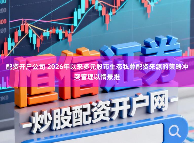 配资开户公司 2026年以来多元股市生态私募配资来源的策略冲突管理以情景推