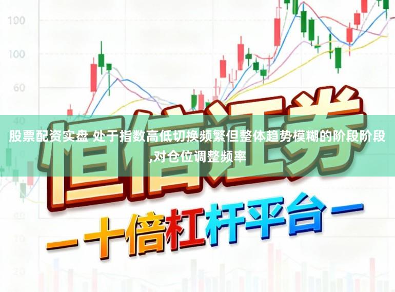 股票配资实盘 处于指数高低切换频繁但整体趋势模糊的阶段阶段，对仓位调整频率