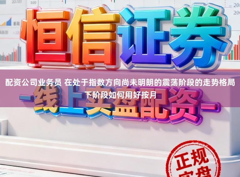 配资公司业务员 在处于指数方向尚未明朗的震荡阶段的走势格局下阶段如何用好按月