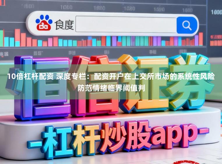 10倍杠杆配资 深度专栏：配资开户在上交所市场的系统性风险防范情绪临界阈值判