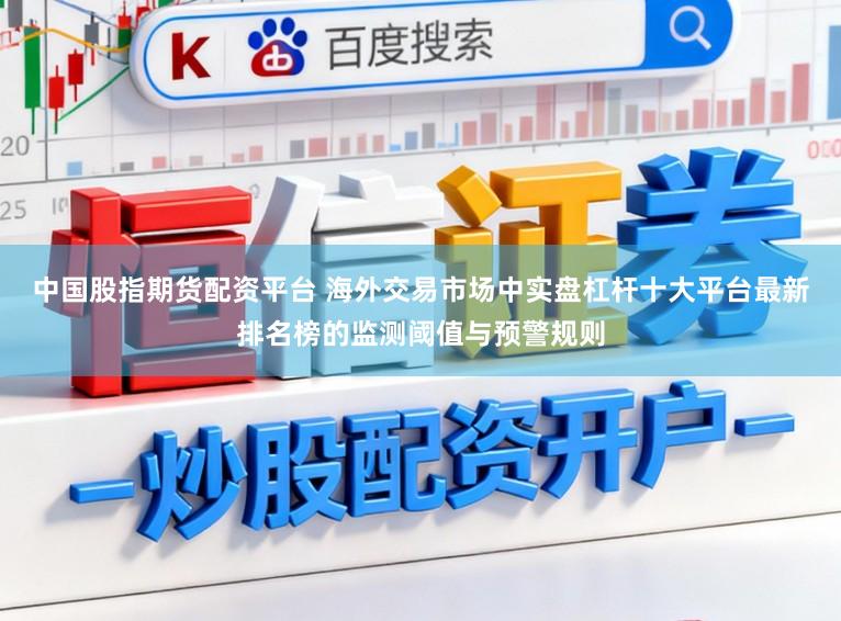 中国股指期货配资平台 海外交易市场中实盘杠杆十大平台最新排名榜的监测阈值与预警规则