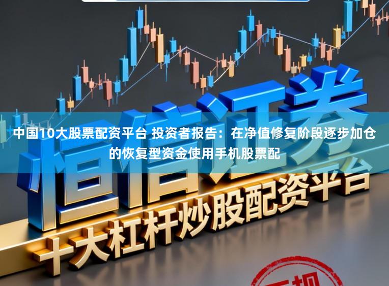 中国10大股票配资平台 投资者报告：在净值修复阶段逐步加仓的恢复型资金使用手机股票配