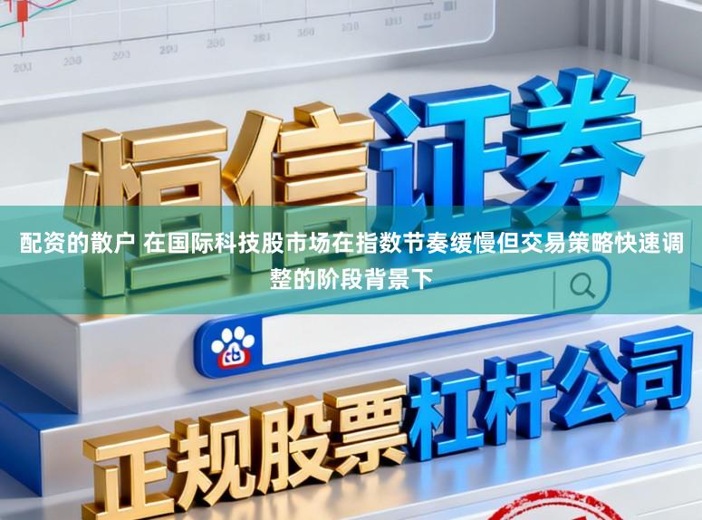 配资的散户 在国际科技股市场在指数节奏缓慢但交易策略快速调整的阶段背景下