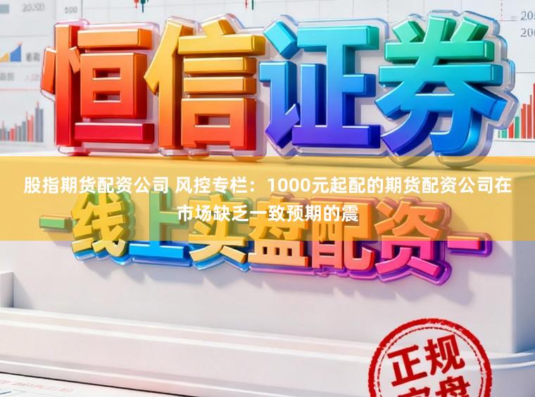 股指期货配资公司 风控专栏：1000元起配的期货配资公司在市场缺乏一致预期的震