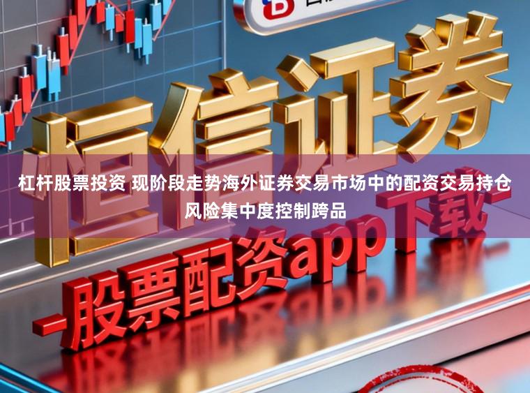 杠杆股票投资 现阶段走势海外证券交易市场中的配资交易持仓风险集中度控制跨品
