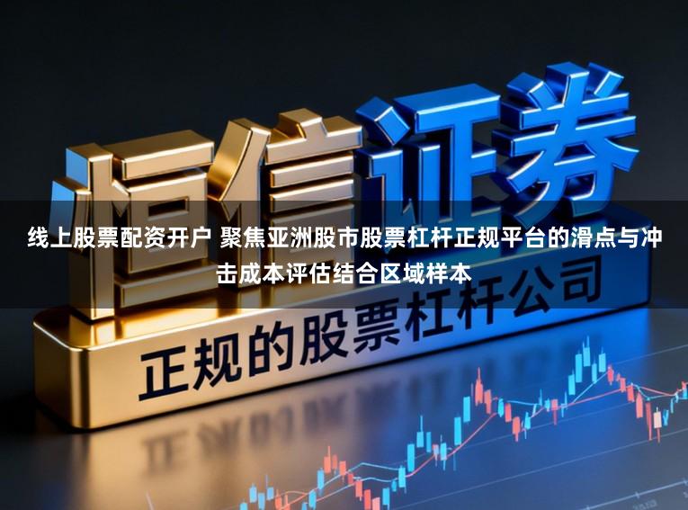 线上股票配资开户 聚焦亚洲股市股票杠杆正规平台的滑点与冲击成本评估结合区域样本